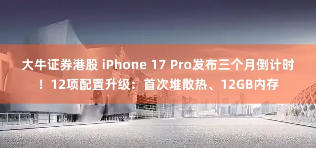 大牛证券港股 iPhone 17 Pro发布三个月倒计时！12项配置升级：首次堆散热、12GB内存