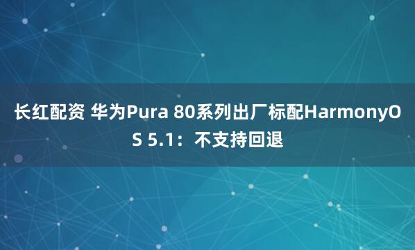 长红配资 华为Pura 80系列出厂标配HarmonyOS 5.1：不支持回退