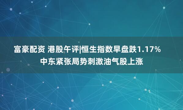 富豪配资 港股午评|恒生指数早盘跌1.17%    中东紧张局势刺激油气股上涨
