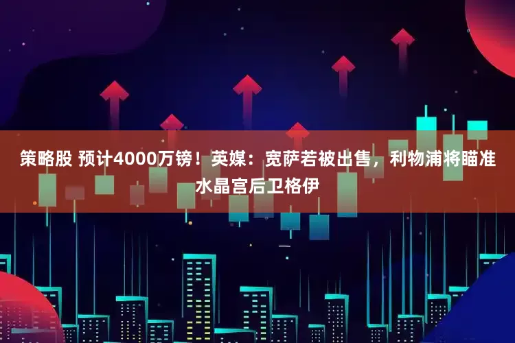 策略股 预计4000万镑！英媒：宽萨若被出售，利物浦将瞄准水晶宫后卫格伊