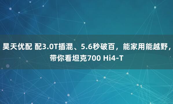 昊天优配 配3.0T插混、5.6秒破百，能家用能越野，带你看坦克700 Hi4-T