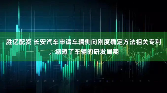 胜亿配资 长安汽车申请车辆侧向刚度确定方法相关专利，缩短了车辆的研发周期