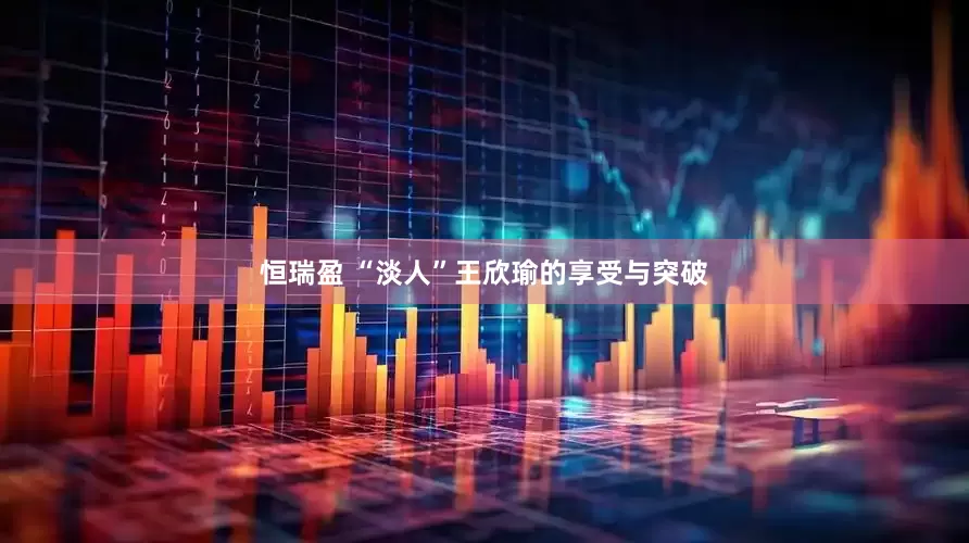 恒瑞盈 “淡人”王欣瑜的享受与突破