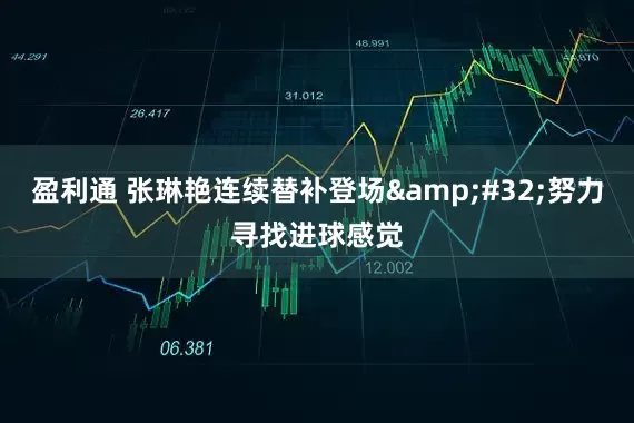 盈利通 张琳艳连续替补登场&#32;努力寻找进球感觉