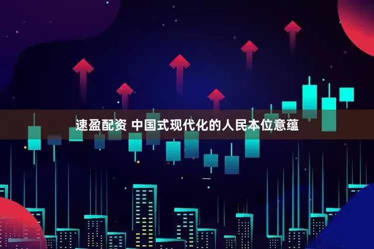 速盈配资 中国式现代化的人民本位意蕴