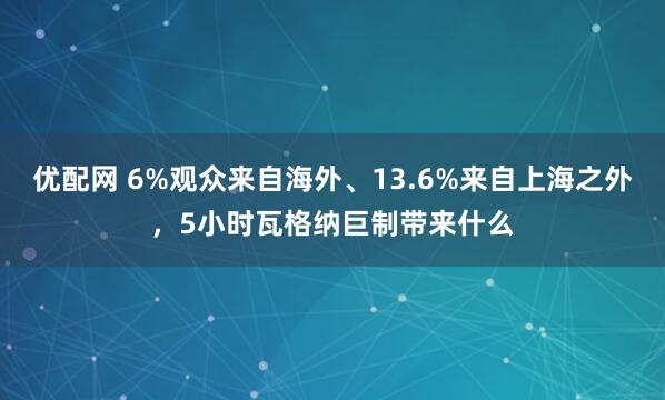 优配网 6%观众来自海外、13.6%来自上海之外，5小时瓦格纳巨制带来什么