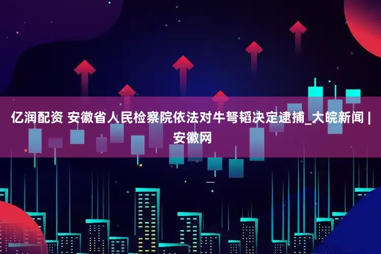 亿润配资 安徽省人民检察院依法对牛弩韬决定逮捕_大皖新闻 | 安徽网