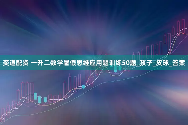 奕道配资 一升二数学暑假思维应用题训练50题_孩子_皮球_答案