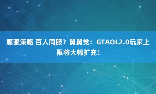 鹰眼策略 百人同服？舅舅党：GTAOL2.0玩家上限将大幅扩充！
