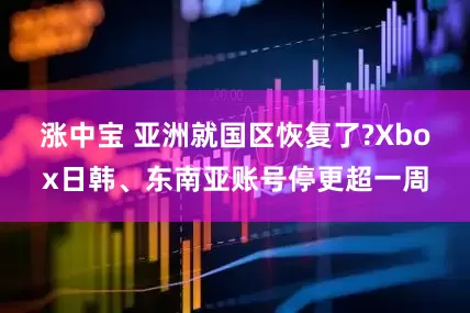 涨中宝 亚洲就国区恢复了?Xbox日韩、东南亚账号停更超一周