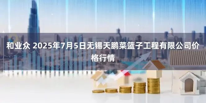 和业众 2025年7月5日无锡天鹏菜篮子工程有限公司价格行情