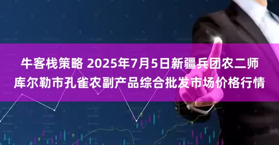 牛客栈策略 2025年7月5日新疆兵团农二师库尔勒市孔雀农副产品综合批发市场价格行情