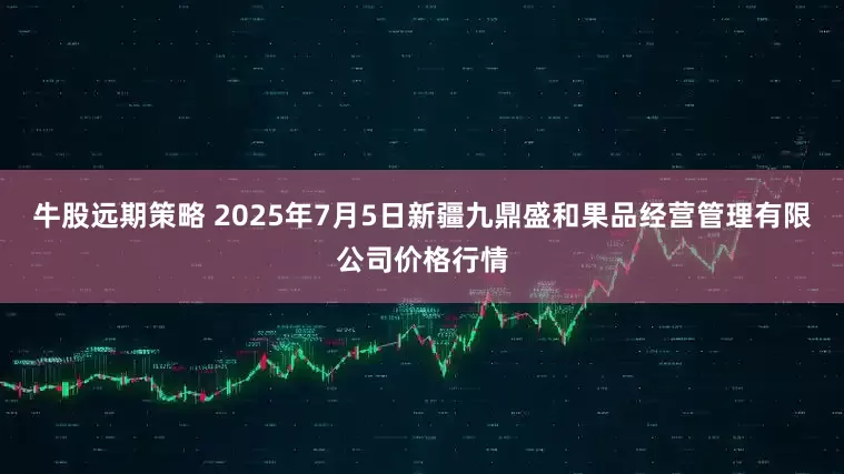 牛股远期策略 2025年7月5日新疆九鼎盛和果品经营管理有限公司价格行情