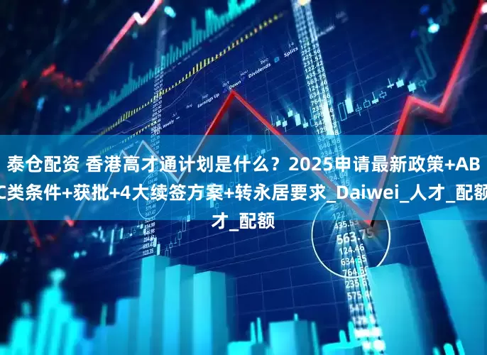 泰仓配资 香港高才通计划是什么？2025申请最新政策+ABC类条件+获批+4大续签方案+转永居要求_Daiwei_人才_配额