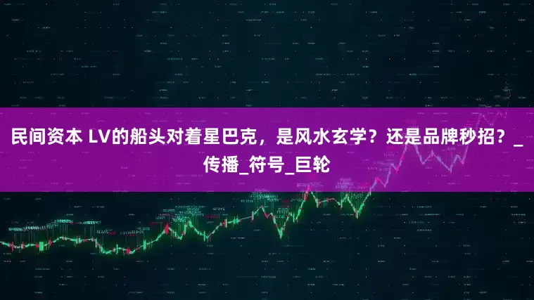 民间资本 LV的船头对着星巴克，是风水玄学？还是品牌秒招？_传播_符号_巨轮
