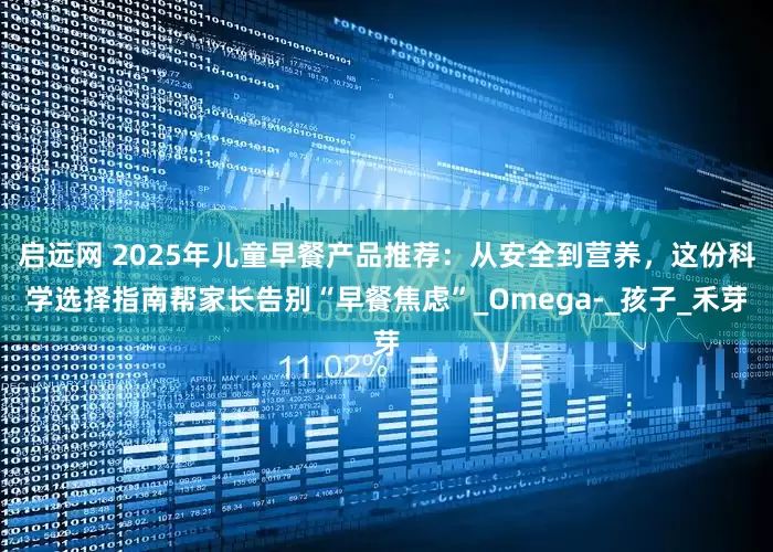 启远网 2025年儿童早餐产品推荐：从安全到营养，这份科学选择指南帮家长告别“早餐焦虑”_Omega-_孩子_禾芽