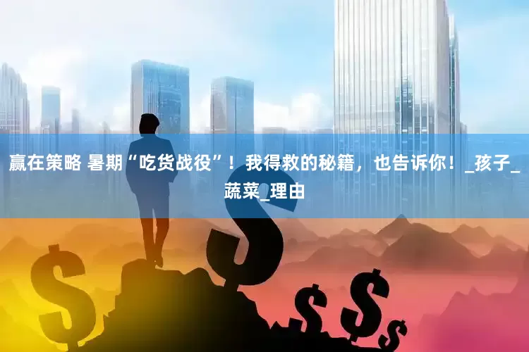 赢在策略 暑期“吃货战役”！我得救的秘籍，也告诉你！_孩子_蔬菜_理由