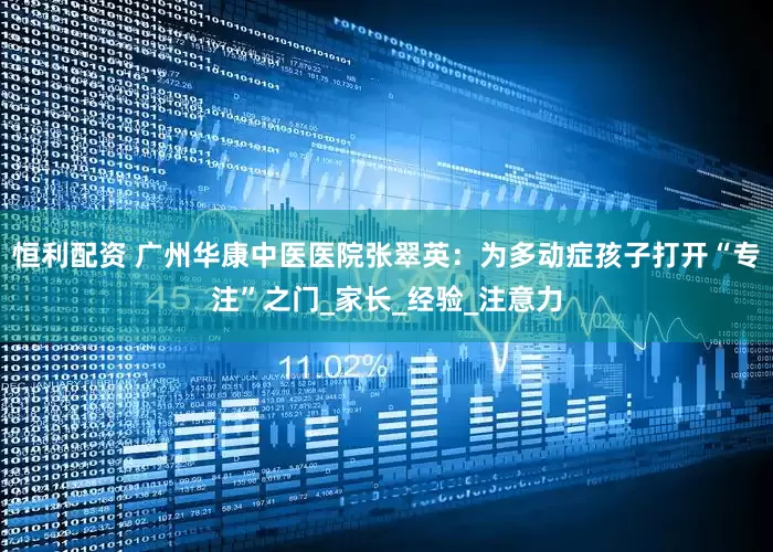 恒利配资 广州华康中医医院张翠英：为多动症孩子打开“专注”之门_家长_经验_注意力