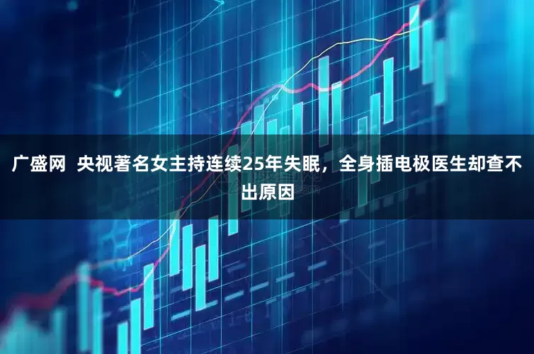 广盛网  央视著名女主持连续25年失眠，全身插电极医生却查不出原因
