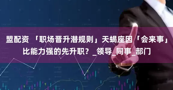 盟配资 「职场晋升潜规则」天蝎座因「会来事」比能力强的先升职？_领导_同事_部门