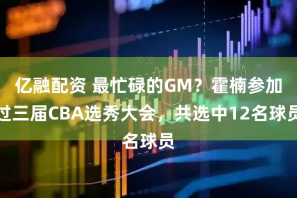 亿融配资 最忙碌的GM？霍楠参加过三届CBA选秀大会，共选中12名球员