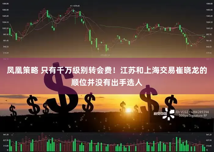 凤凰策略 只有千万级别转会费！江苏和上海交易崔晓龙的顺位并没有出手选人