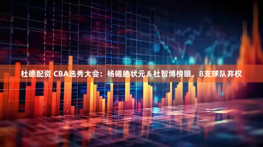 杜德配资 CBA选秀大会：杨曦皓状元＆杜智博榜眼，8支球队弃权