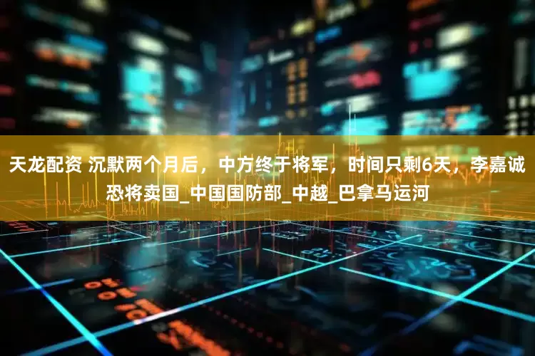 天龙配资 沉默两个月后，中方终于将军，时间只剩6天，李嘉诚恐将卖国_中国国防部_中越_巴拿马运河