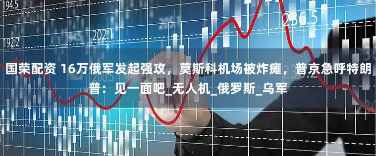 国荣配资 16万俄军发起强攻，莫斯科机场被炸瘫，普京急呼特朗普：见一面吧_无人机_俄罗斯_乌军