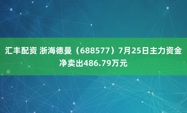 汇丰配资 浙海德曼（688577）7月25日主力资金净卖出486.79万元