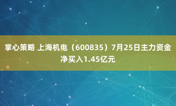 掌心策略 上海机电（600835）7月25日主力资金净买入1.45亿元
