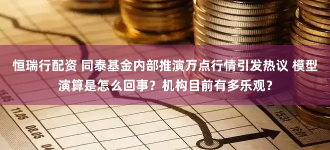 恒瑞行配资 同泰基金内部推演万点行情引发热议 模型演算是怎么回事？机构目前有多乐观？