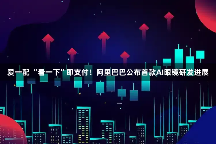 爱一配 “看一下”即支付！阿里巴巴公布首款AI眼镜研发进展