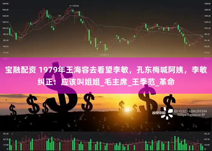 宝融配资 1979年王海容去看望李敏，孔东梅喊阿姨，李敏纠正：应该叫姐姐_毛主席_王季范_革命