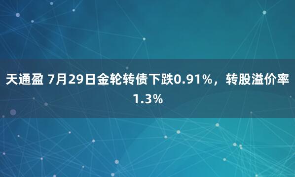 天通盈 7月29日金轮转债下跌0.91%，转股溢价率1.3%
