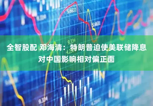 全智股配 邓海清：特朗普迫使美联储降息对中国影响相对偏正面