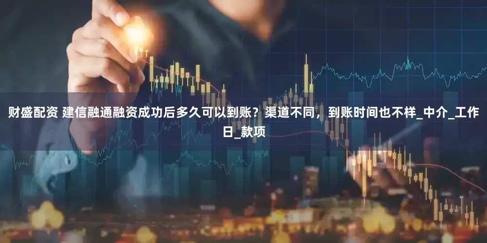 财盛配资 建信融通融资成功后多久可以到账？渠道不同，到账时间也不样_中介_工作日_款项