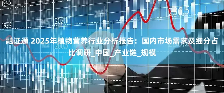 融证通 2025年植物营养行业分析报告：国内市场需求及细分占比调研_中国_产业链_规模