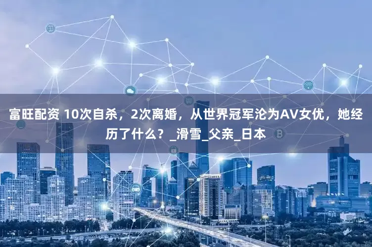 富旺配资 10次自杀，2次离婚，从世界冠军沦为AV女优，她经历了什么？_滑雪_父亲_日本