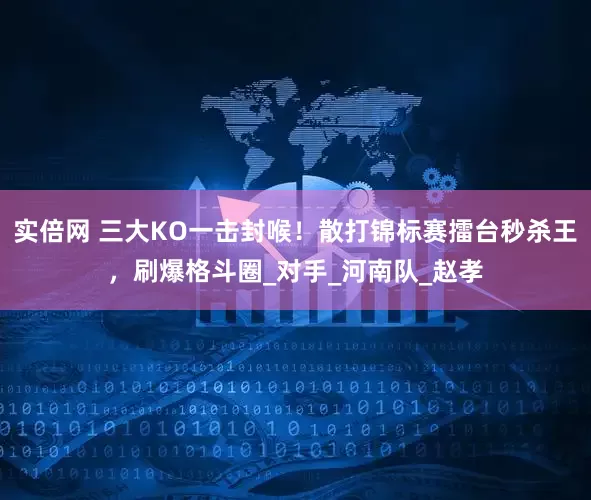 实倍网 三大KO一击封喉！散打锦标赛擂台秒杀王，刷爆格斗圈_对手_河南队_赵孝