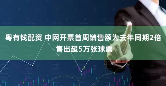 粤有钱配资 中网开票首周销售额为去年同期2倍 售出超5万张球票