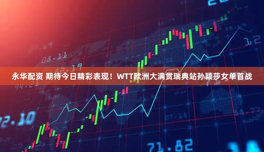 永华配资 期待今日精彩表现！WTT欧洲大满贯瑞典站孙颖莎女单首战