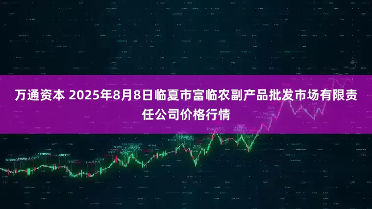 万通资本 2025年8月8日临夏市富临农副产品批发市场有限责任公司价格行情