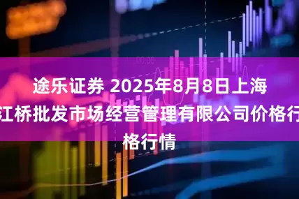 途乐证券 2025年8月8日上海市江桥批发市场经营管理有限公司价格行情