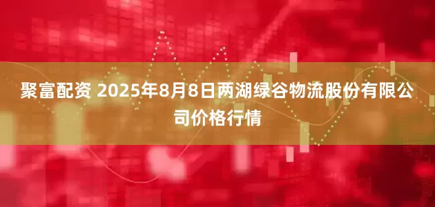 聚富配资 2025年8月8日两湖绿谷物流股份有限公司价格行情