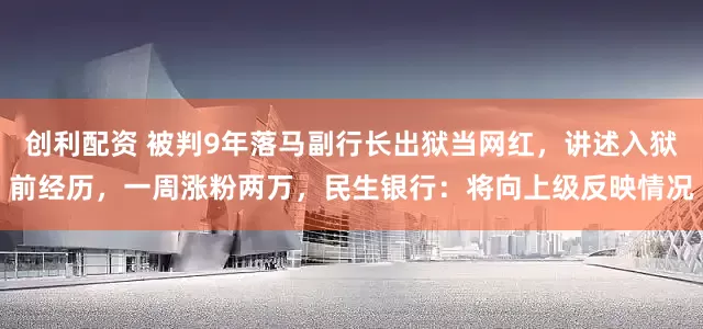 创利配资 被判9年落马副行长出狱当网红，讲述入狱前经历，一周涨粉两万，民生银行：将向上级反映情况