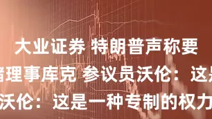 大业证券 特朗普声称要罢免美联储理事库克 参议员沃伦：这是一种专制的权力攫取