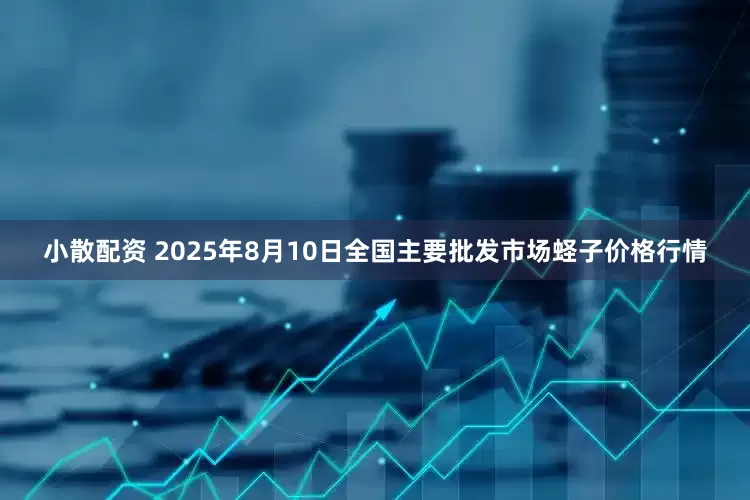 小散配资 2025年8月10日全国主要批发市场蛏子价格行情