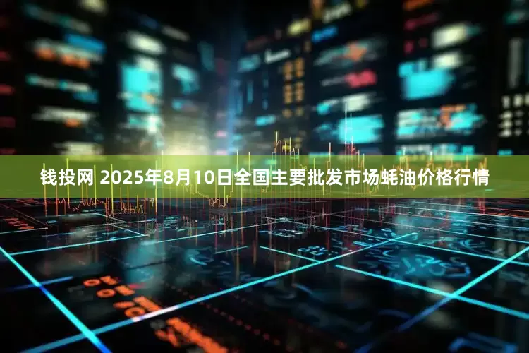 钱投网 2025年8月10日全国主要批发市场蚝油价格行情