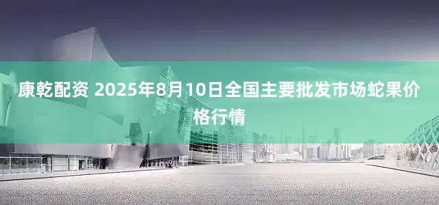 康乾配资 2025年8月10日全国主要批发市场蛇果价格行情